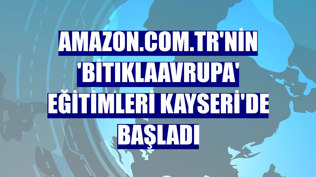 Amazon.com.tr'nin 'BiTıklaAvrupa' eğitimleri Kayseri'de başladı