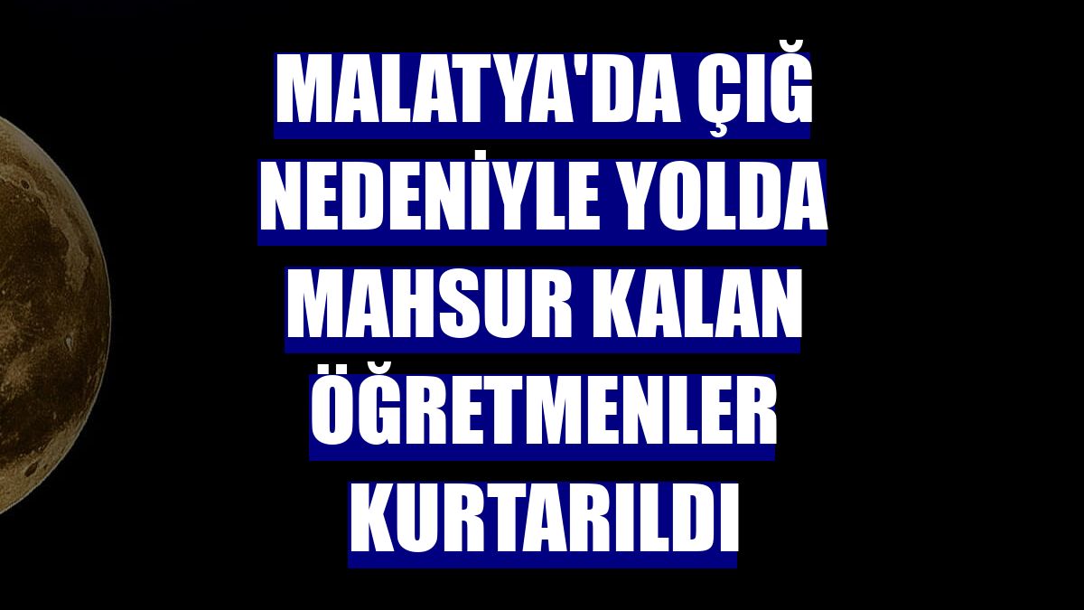 Malatya'da çığ nedeniyle yolda mahsur kalan öğretmenler kurtarıldı