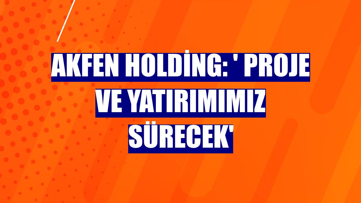 Akfen Holding: ' Proje ve yatırımımız sürecek'