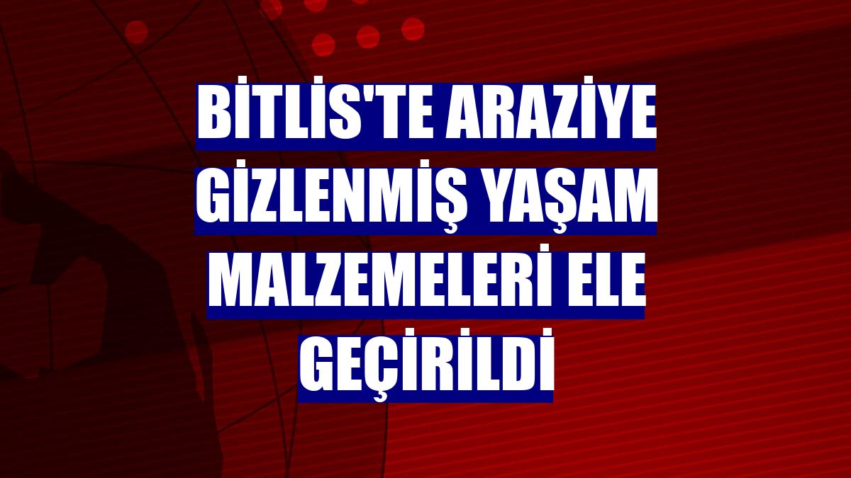 Bitlis'te araziye gizlenmiş yaşam malzemeleri ele geçirildi