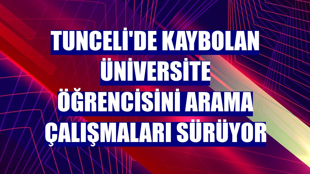 Tunceli'de kaybolan üniversite öğrencisini arama çalışmaları sürüyor