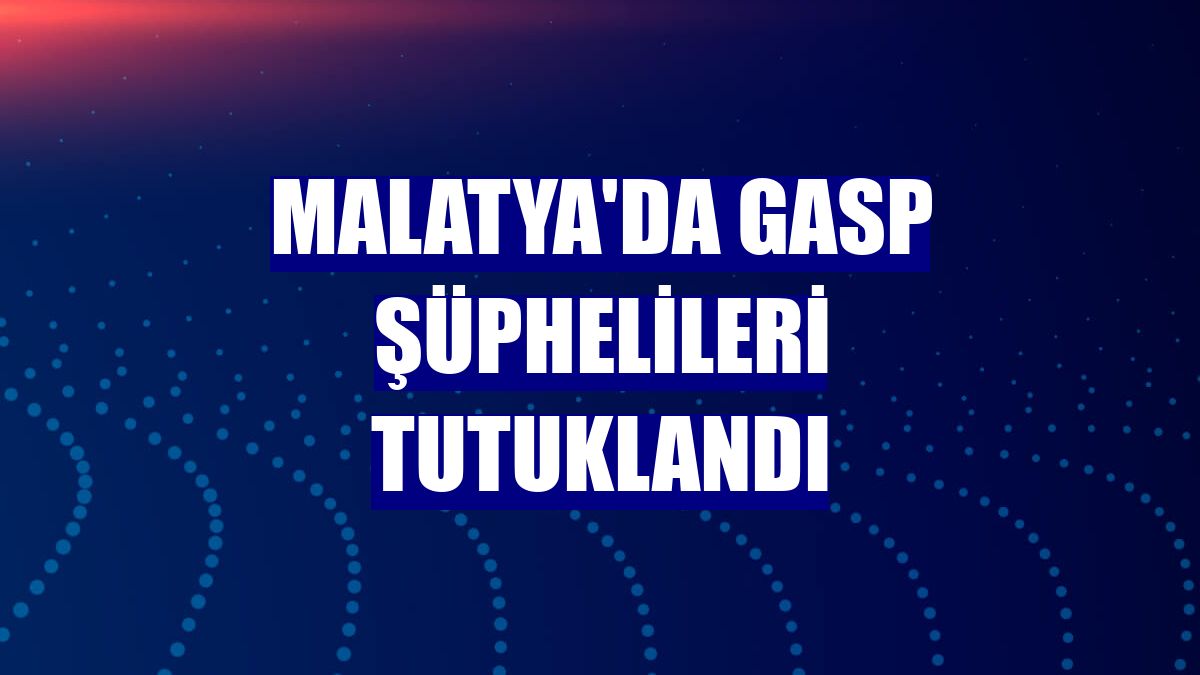 Malatya'da gasp şüphelileri tutuklandı