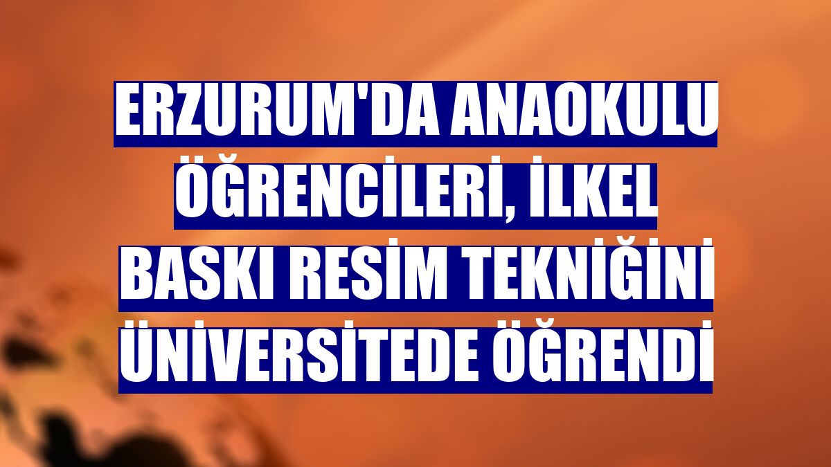 Erzurum'da anaokulu öğrencileri, ilkel baskı resim tekniğini üniversitede öğrendi