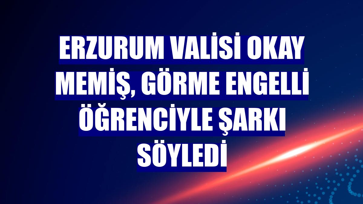 Erzurum Valisi Okay Memiş, görme engelli öğrenciyle şarkı söyledi