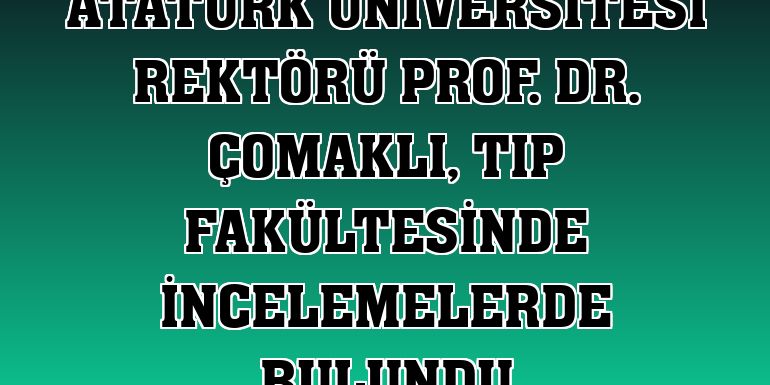 Atatürk Üniversitesi Rektörü Prof. Dr. Çomaklı, Tıp Fakültesinde incelemelerde bulundu