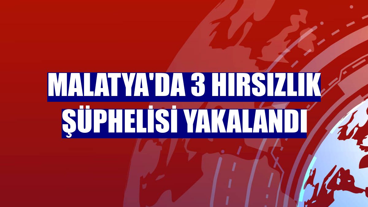 Malatya'da 3 hırsızlık şüphelisi yakalandı