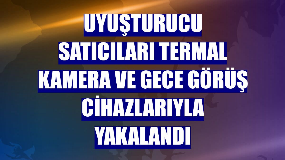 Uyuşturucu satıcıları termal kamera ve gece görüş cihazlarıyla yakalandı