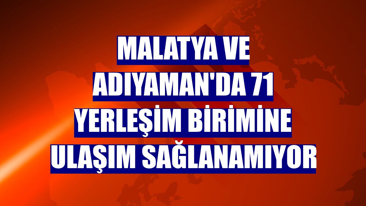 Malatya ve Adıyaman'da 71 yerleşim birimine ulaşım sağlanamıyor