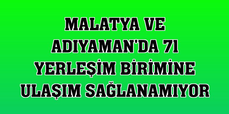 Malatya ve Adıyaman'da 71 yerleşim birimine ulaşım sağlanamıyor