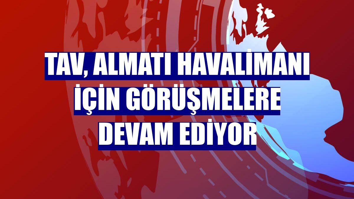 TAV, Almatı Havalimanı için görüşmelere devam ediyor