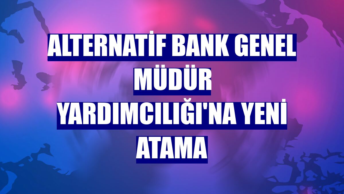 Alternatif Bank Genel Müdür Yardımcılığı'na yeni atama