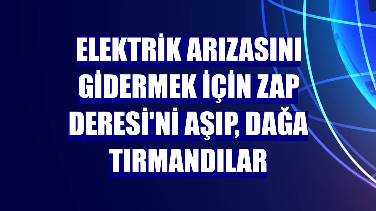 Elektrik arızasını gidermek için Zap Deresi'ni aşıp, dağa tırmandılar