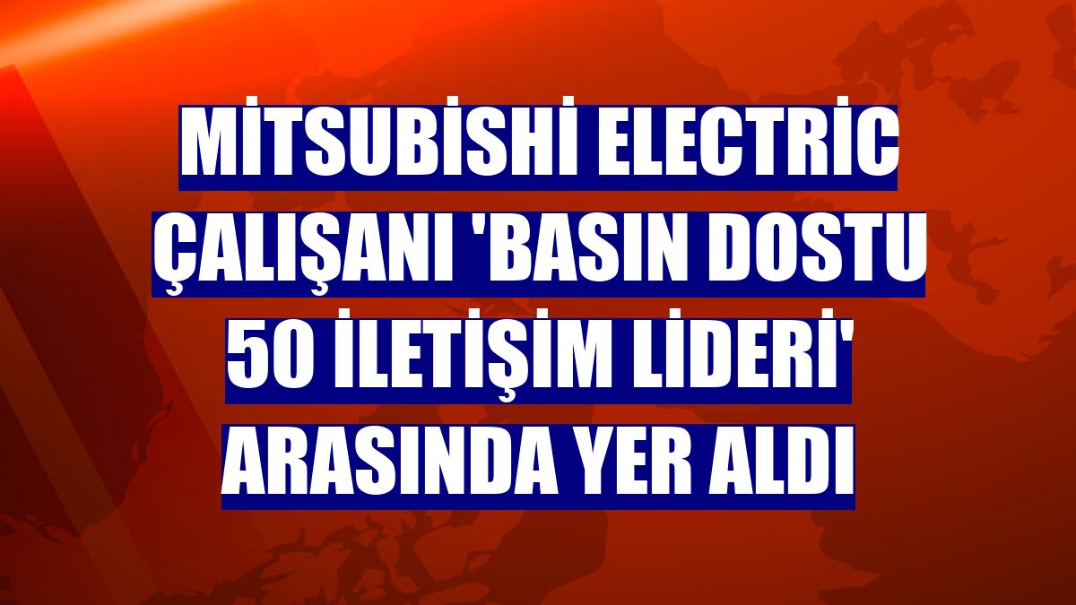 Mitsubishi Electric çalışanı 'Basın Dostu 50 İletişim Lideri' arasında yer aldı