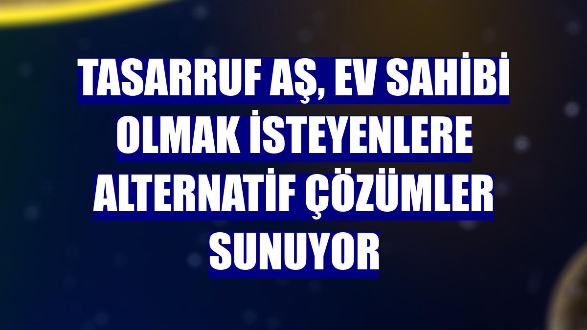 Tasarruf AŞ, ev sahibi olmak isteyenlere alternatif çözümler sunuyor