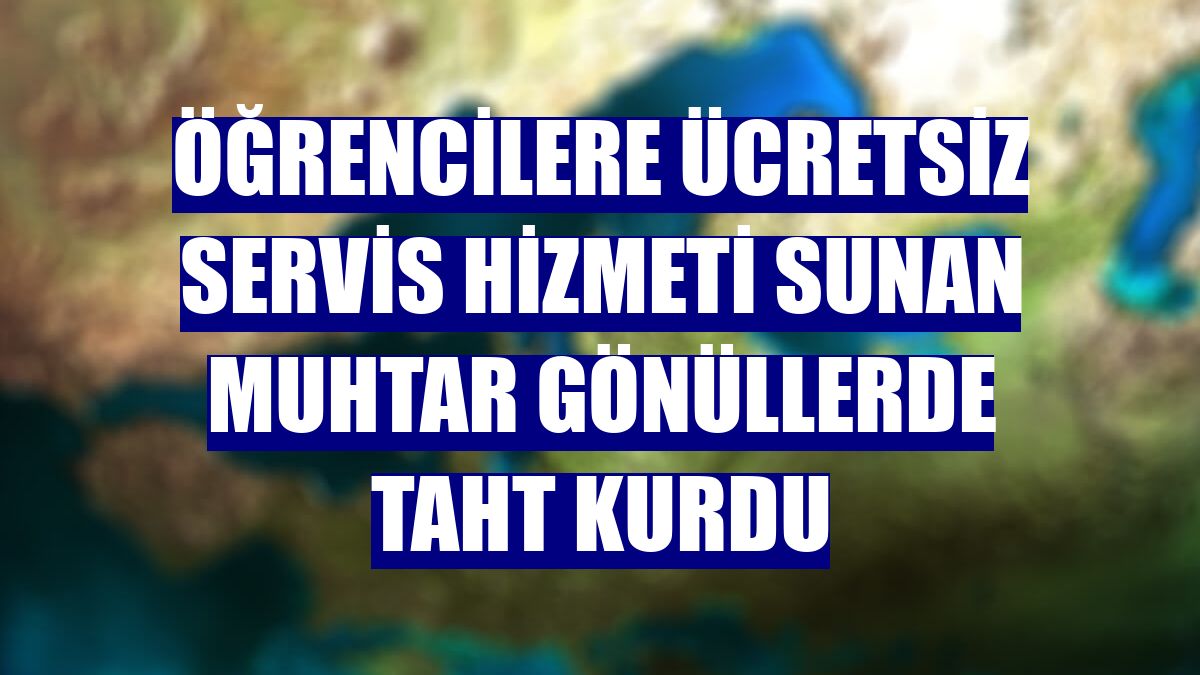 Öğrencilere ücretsiz servis hizmeti sunan muhtar gönüllerde taht kurdu
