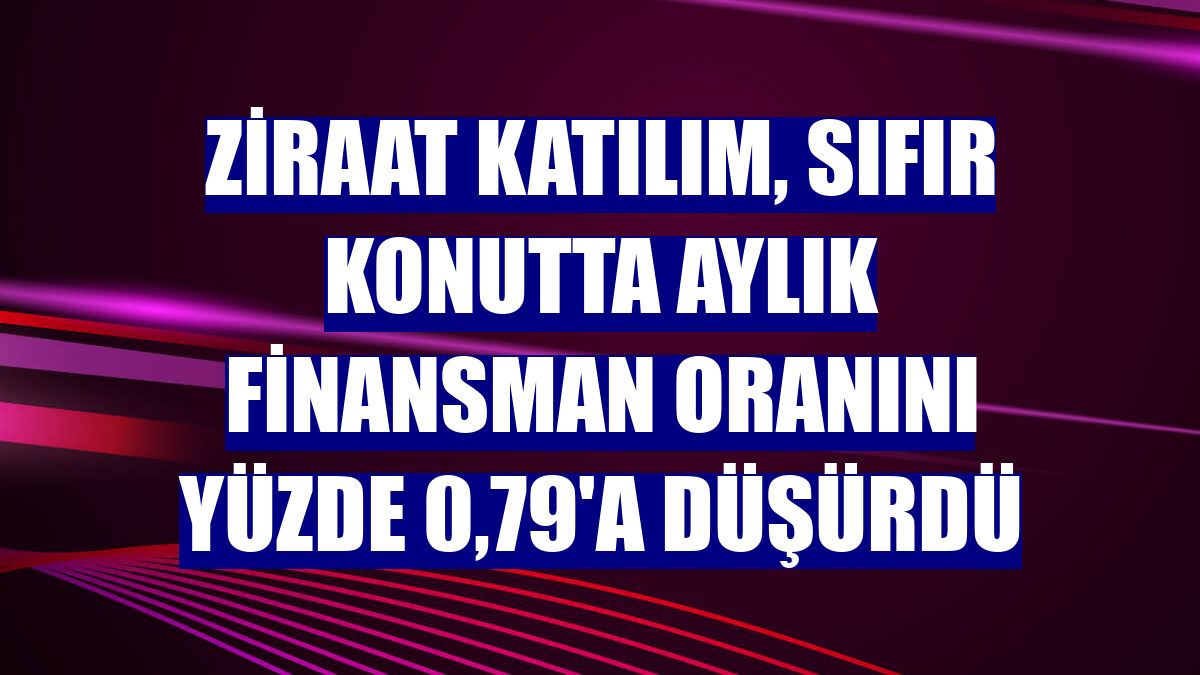 Ziraat Katılım, sıfır konutta aylık finansman oranını yüzde 0,79'a düşürdü