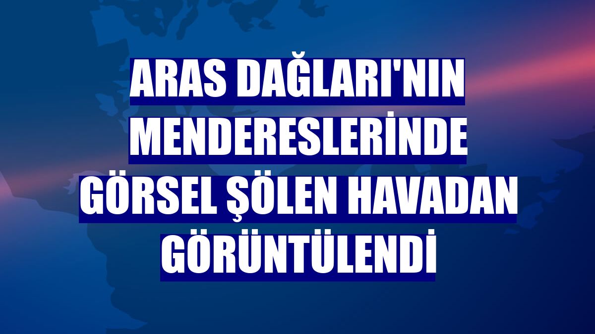 Aras Dağları'nın mendereslerinde görsel şölen havadan görüntülendi