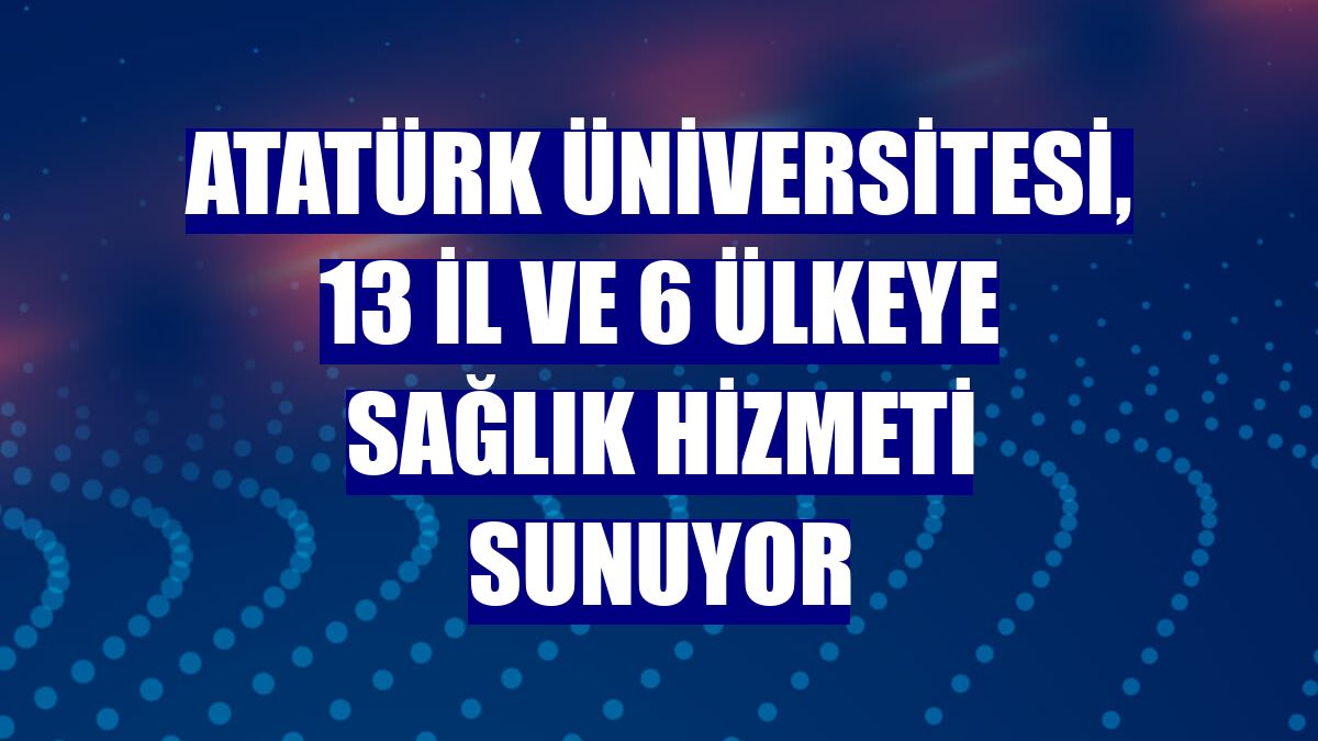Atatürk Üniversitesi, 13 il ve 6 ülkeye sağlık hizmeti sunuyor