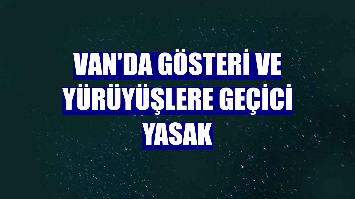 Van'da gösteri ve yürüyüşlere geçici yasak