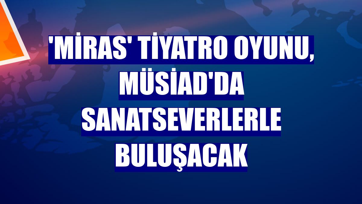 'Miras' tiyatro oyunu, MÜSİAD'da sanatseverlerle buluşacak