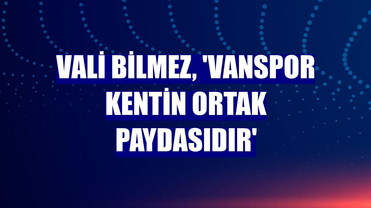 Vali Bilmez, 'Vanspor kentin ortak paydasıdır'
