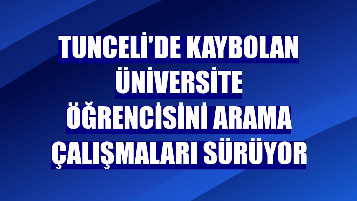 Tunceli'de kaybolan üniversite öğrencisini arama çalışmaları sürüyor