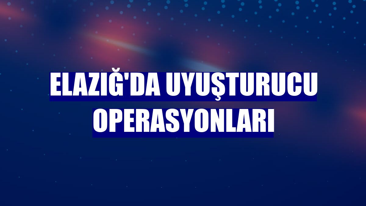 Elazığ'da uyuşturucu operasyonları