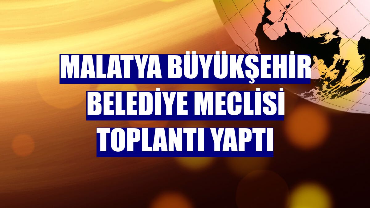 Malatya Büyükşehir Belediye Meclisi toplantı yaptı