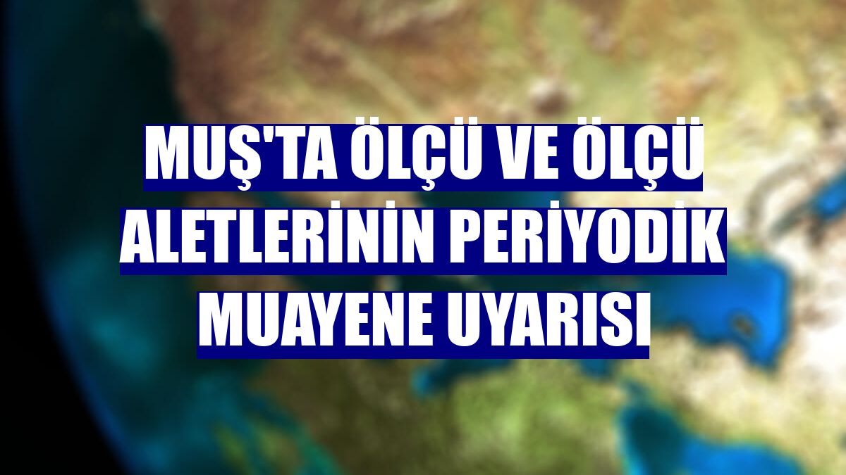 Muş'ta ölçü ve ölçü aletlerinin periyodik muayene uyarısı