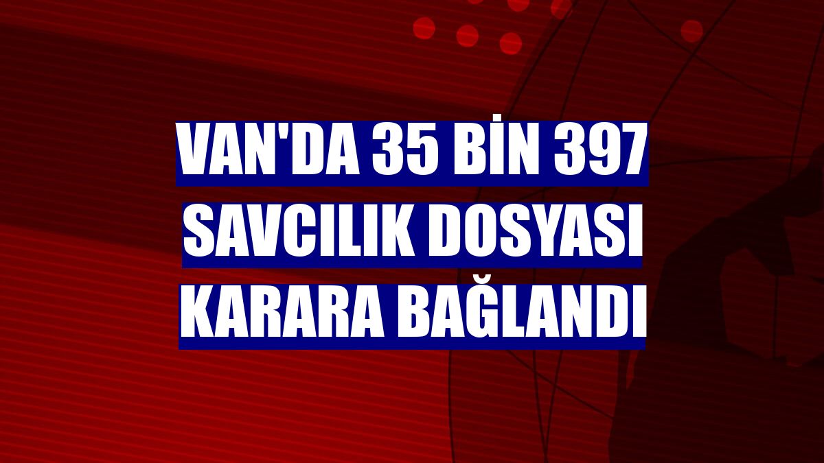 Van'da 35 bin 397 savcılık dosyası karara bağlandı