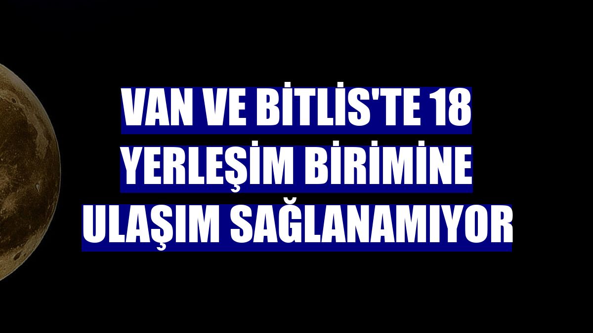 Van ve Bitlis'te 18 yerleşim birimine ulaşım sağlanamıyor