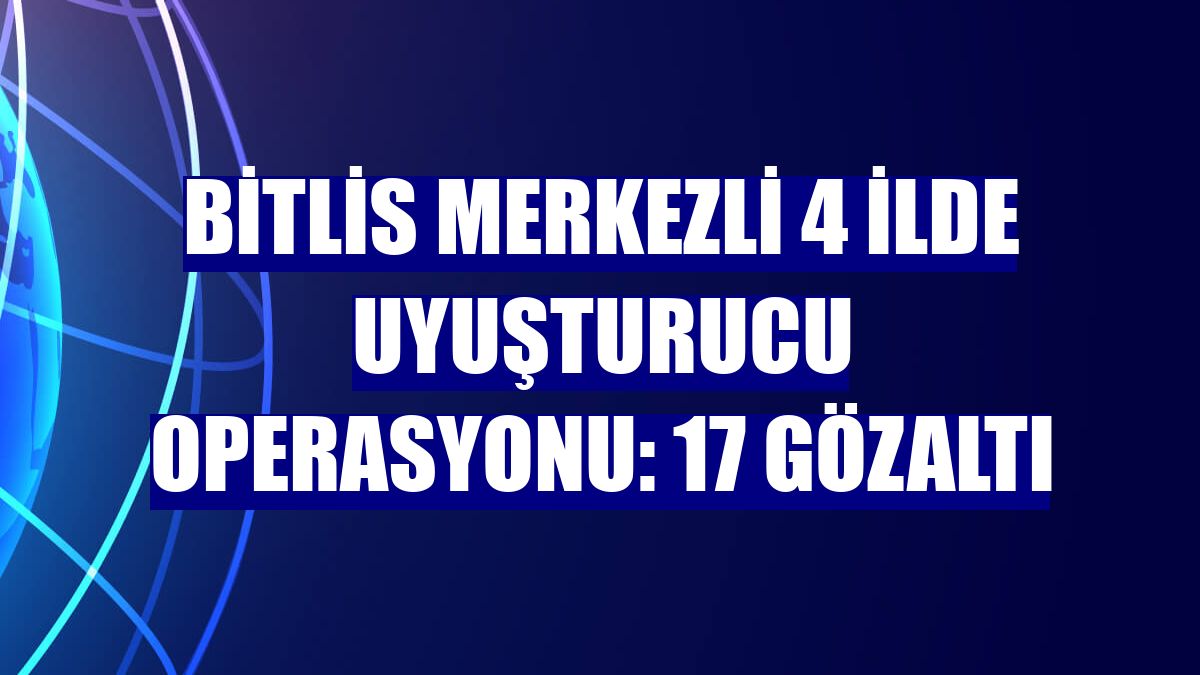 Bitlis merkezli 4 ilde uyuşturucu operasyonu: 17 gözaltı