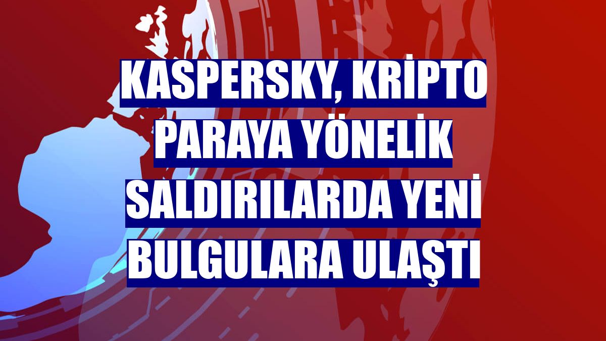 Kaspersky, kripto paraya yönelik saldırılarda yeni bulgulara ulaştı