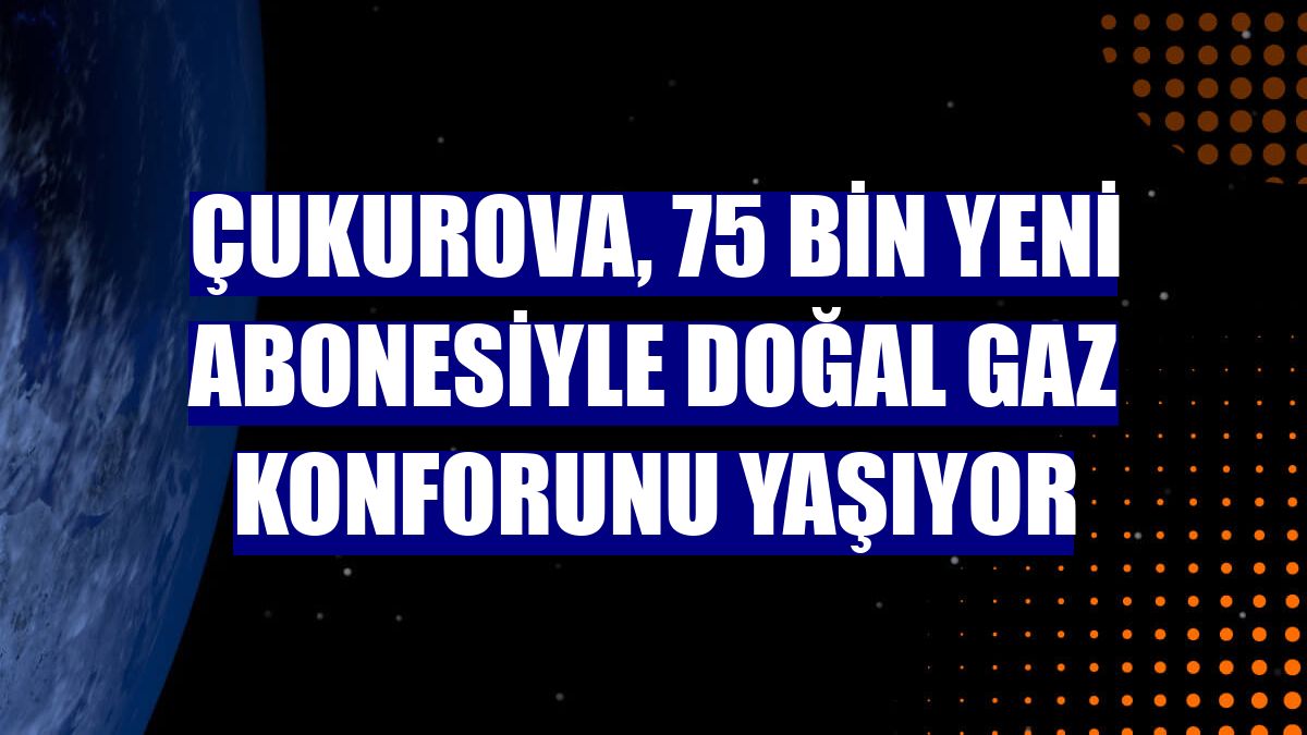 Çukurova, 75 bin yeni abonesiyle doğal gaz konforunu yaşıyor