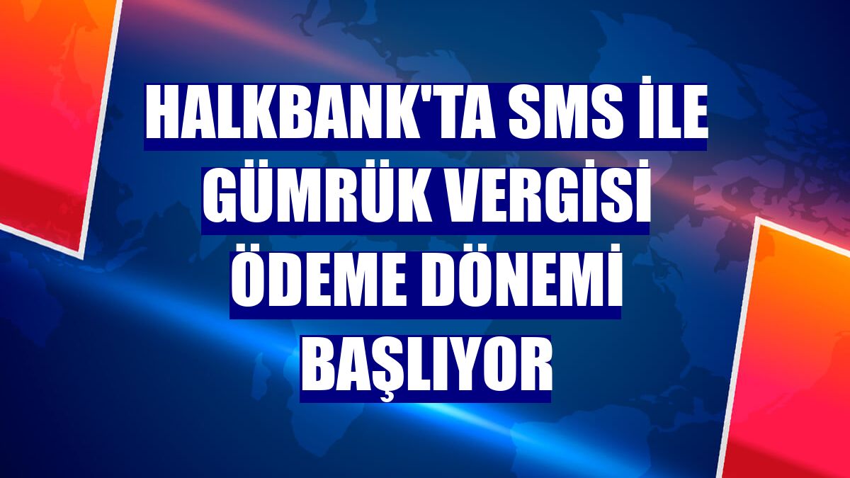 Halkbank'ta SMS ile Gümrük Vergisi Ödeme dönemi başlıyor