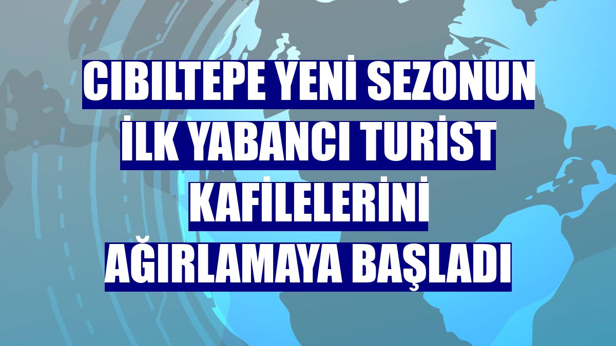 Cıbıltepe yeni sezonun ilk yabancı turist kafilelerini ağırlamaya başladı