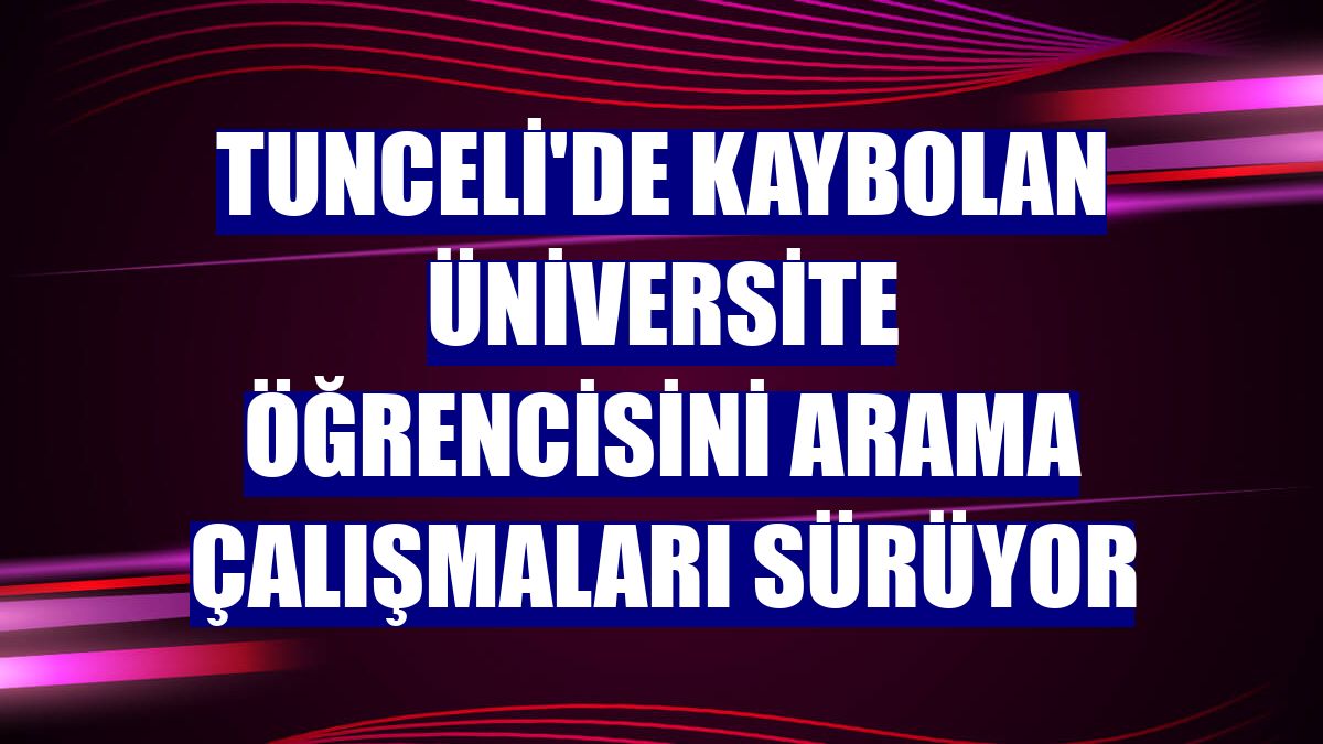Tunceli'de kaybolan üniversite öğrencisini arama çalışmaları sürüyor