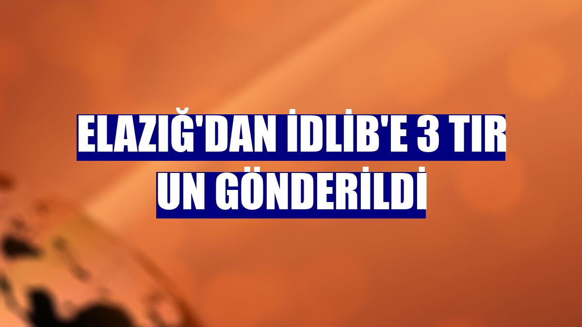 Elazığ'dan İdlib'e 3 tır un gönderildi