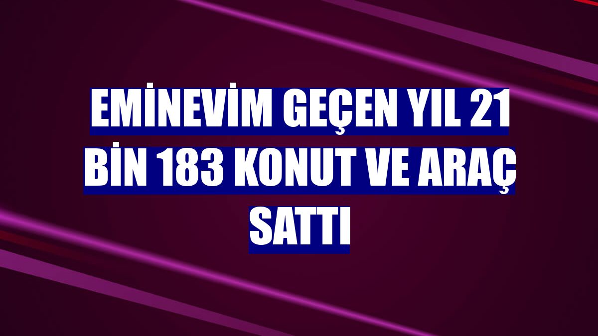Eminevim geçen yıl 21 bin 183 konut ve araç sattı