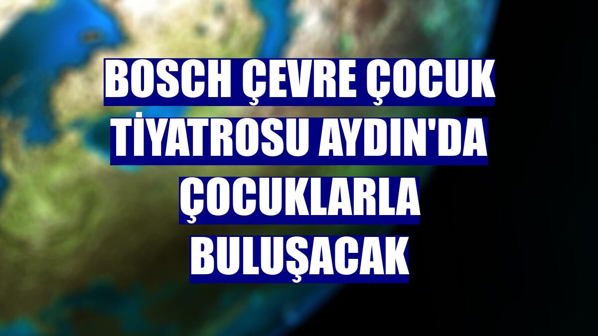 Bosch Çevre Çocuk Tiyatrosu Aydın'da çocuklarla buluşacak