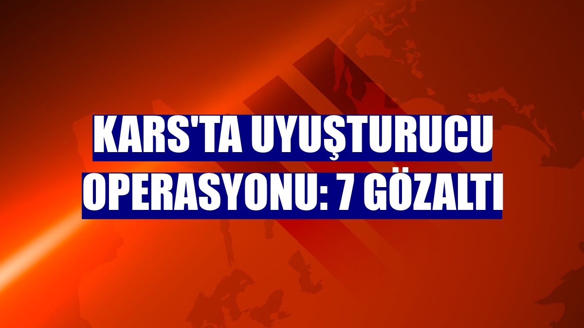 Kars'ta uyuşturucu operasyonu: 7 gözaltı