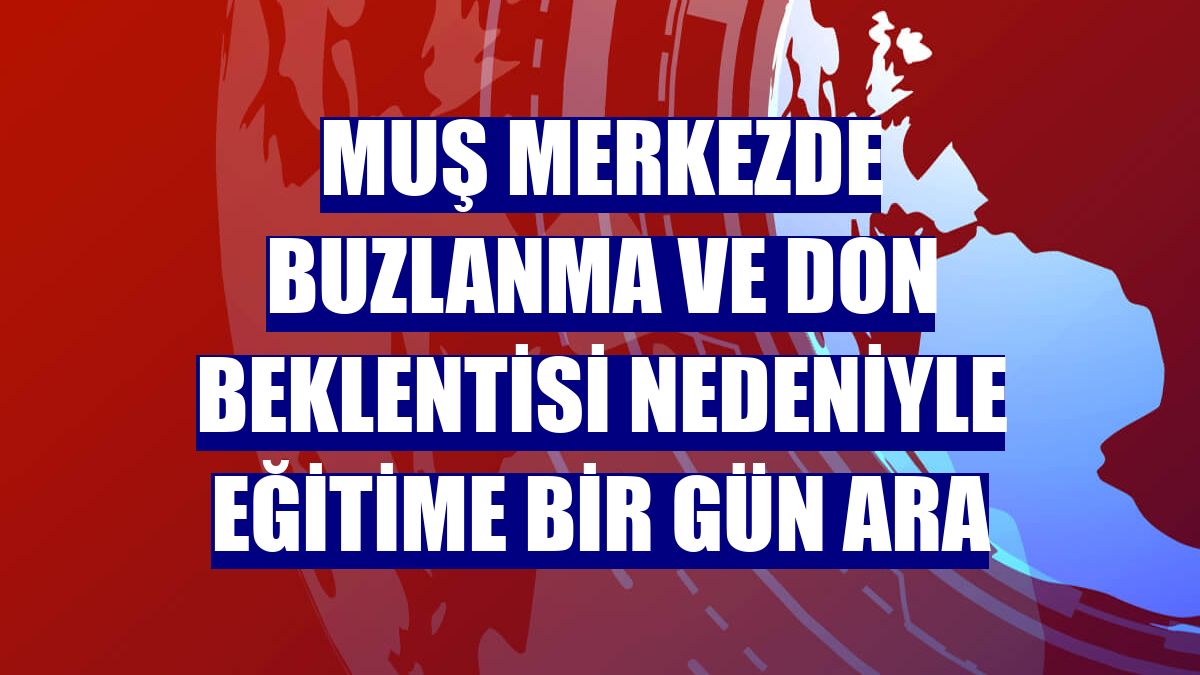 Muş merkezde buzlanma ve don beklentisi nedeniyle eğitime bir gün ara