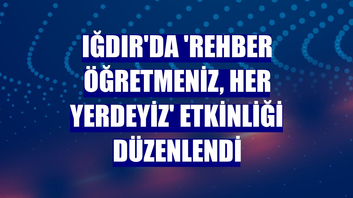 Iğdır'da 'Rehber Öğretmeniz, Her Yerdeyiz' etkinliği düzenlendi
