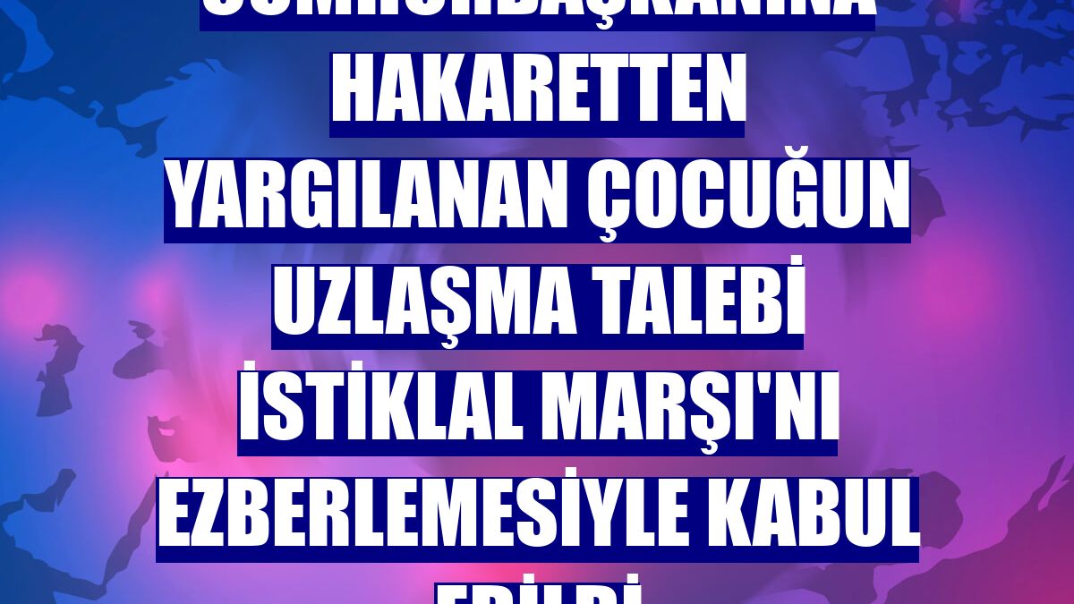 Cumhurbaşkanına hakaretten yargılanan çocuğun uzlaşma talebi İstiklal Marşı'nı ezberlemesiyle kabul edildi