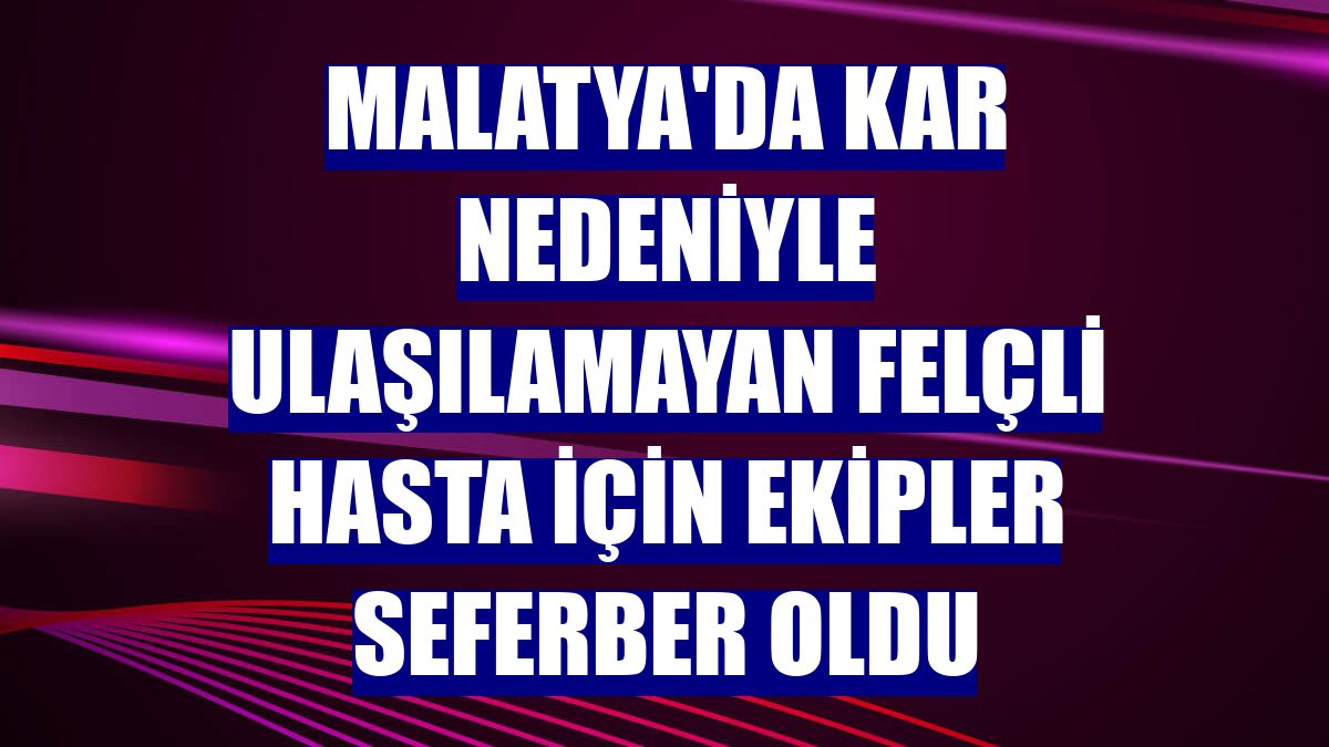 Malatya'da kar nedeniyle ulaşılamayan felçli hasta için ekipler seferber oldu