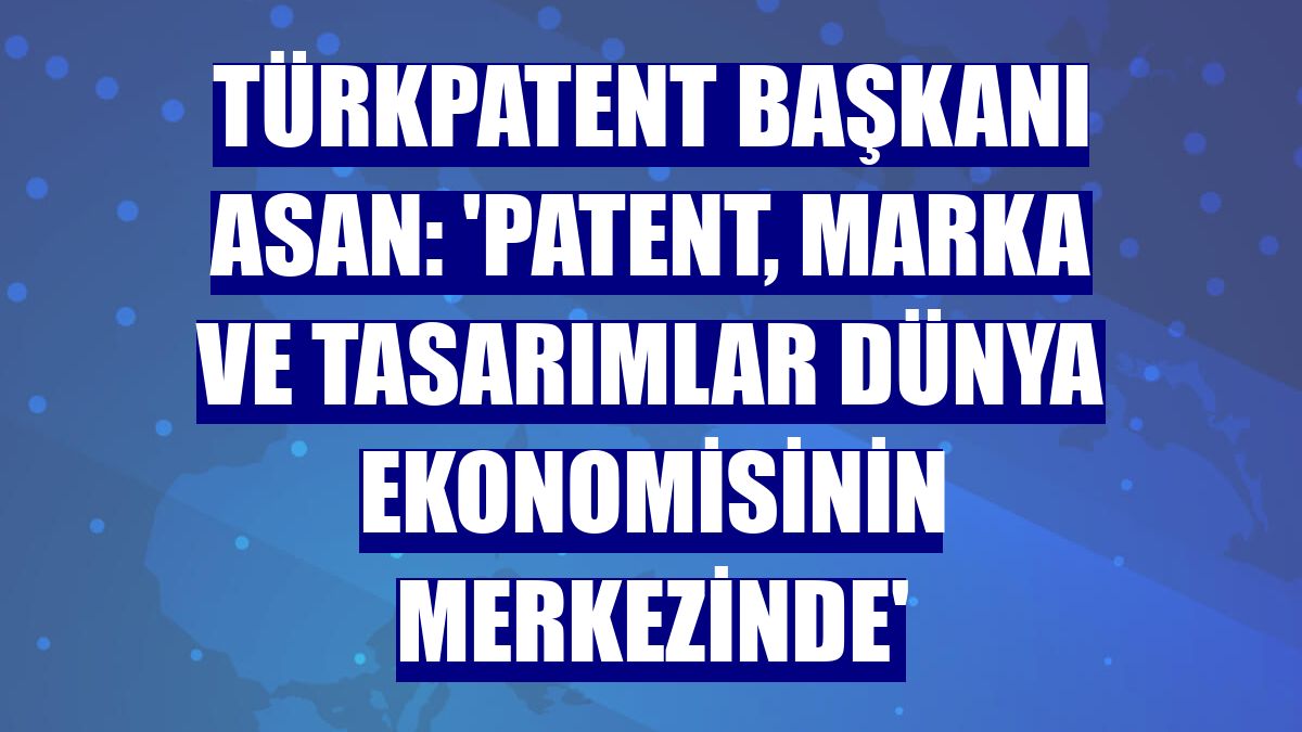 TÜRKPATENT Başkanı Asan: 'Patent, marka ve tasarımlar dünya ekonomisinin merkezinde'