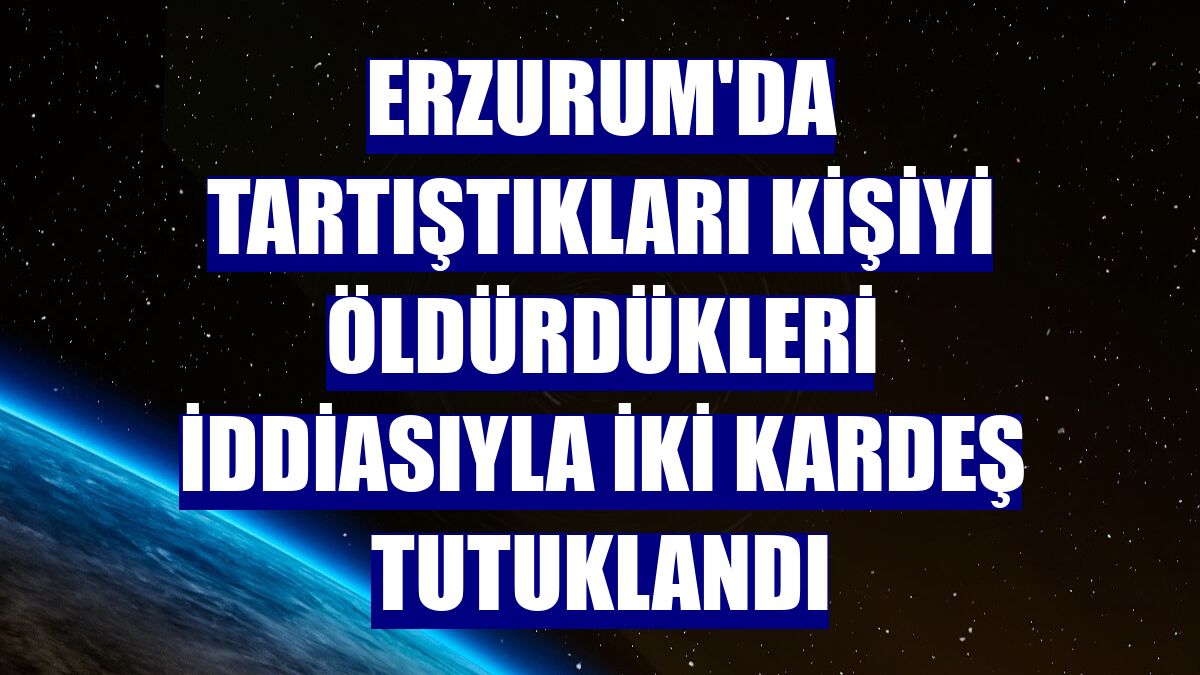Erzurum'da tartıştıkları kişiyi öldürdükleri iddiasıyla iki kardeş tutuklandı