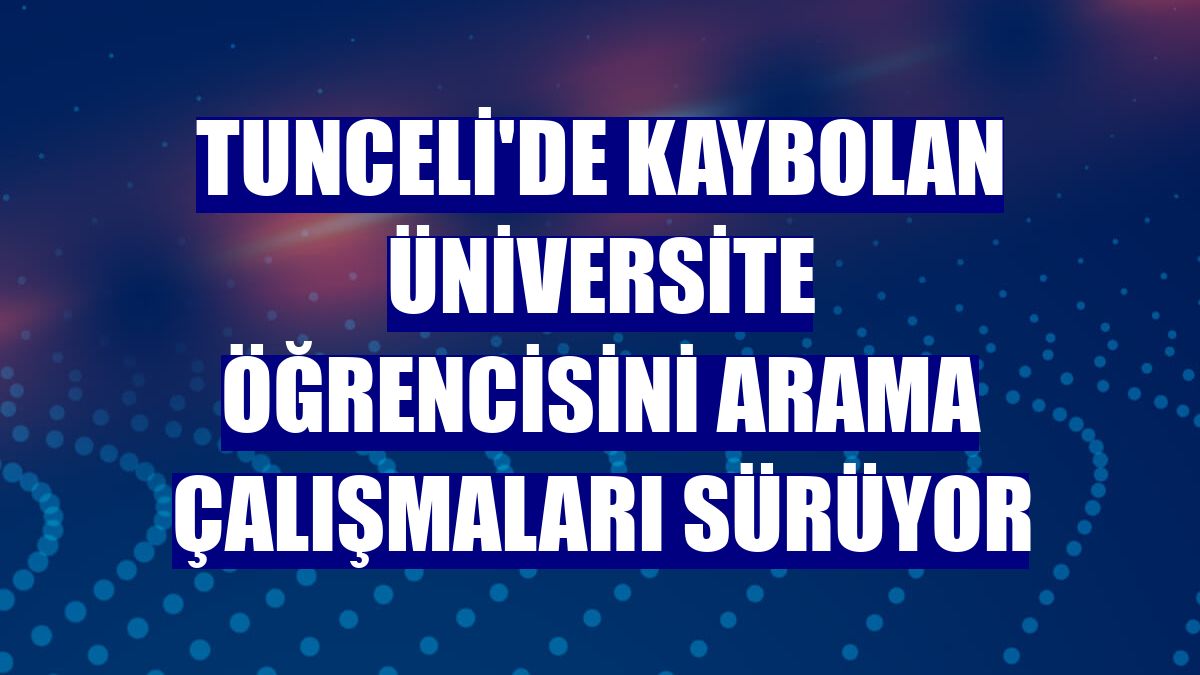 Tunceli'de kaybolan üniversite öğrencisini arama çalışmaları sürüyor