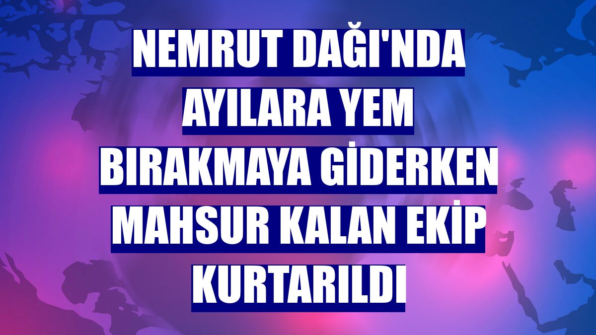 Nemrut Dağı'nda ayılara yem bırakmaya giderken mahsur kalan ekip kurtarıldı