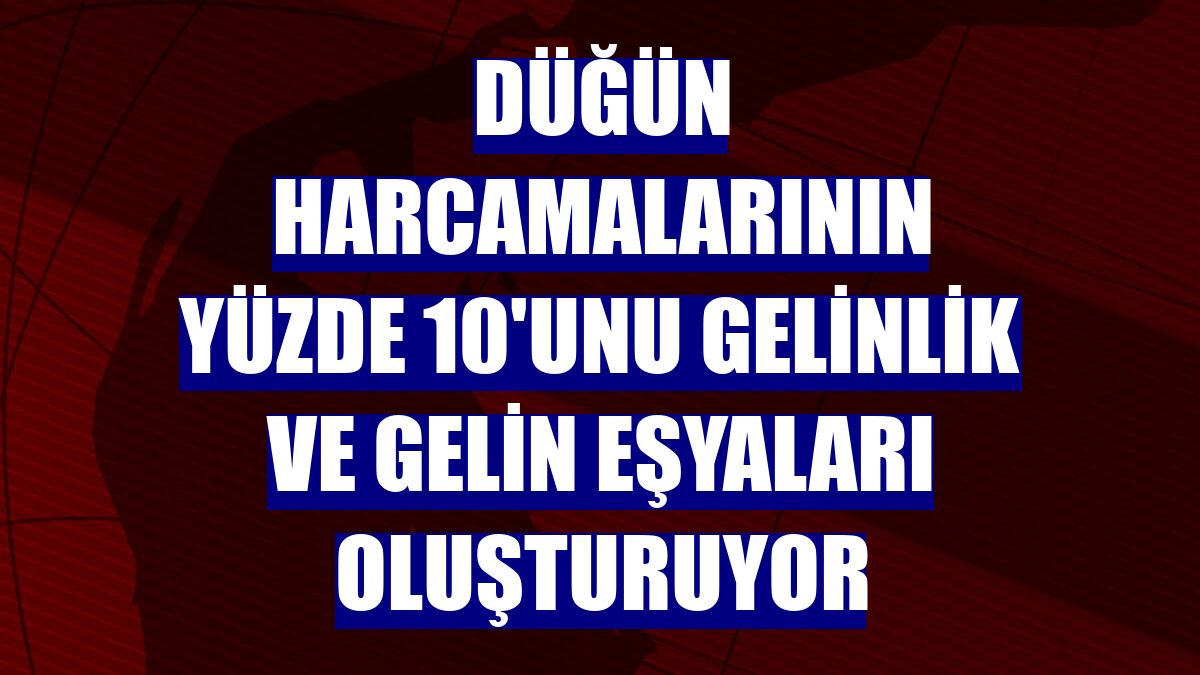 Düğün harcamalarının yüzde 10'unu gelinlik ve gelin eşyaları oluşturuyor